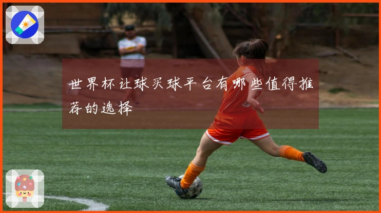 世界杯让球买球平台有哪些值得推荐的选择