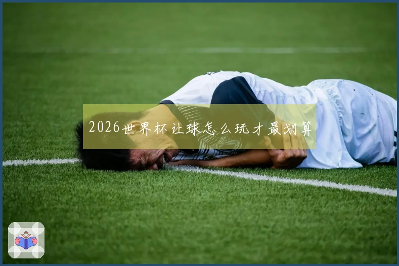 2026世界杯让球怎么玩才最划算