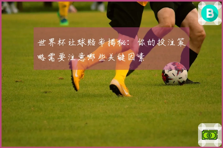世界杯让球赔率揭秘：你的投注策略需要注意哪些关键因素