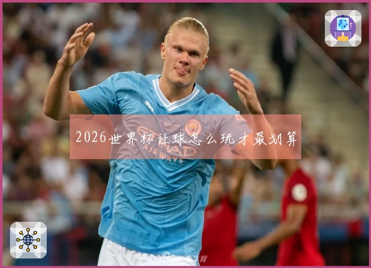2026世界杯让球怎么玩才最划算