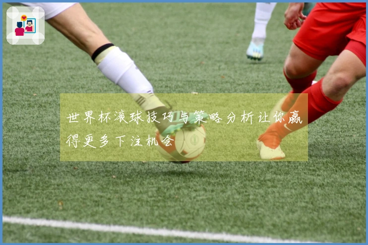 世界杯滚球技巧与策略分析让你赢得更多下注机会