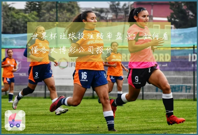 世界杯让球投注赔率盘点：如何看懂各大博彩公司报价