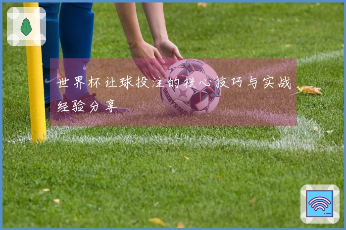 世界杯让球投注的核心技巧与实战经验分享
