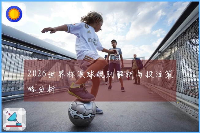 2026世界杯滚球规则解析与投注策略分析