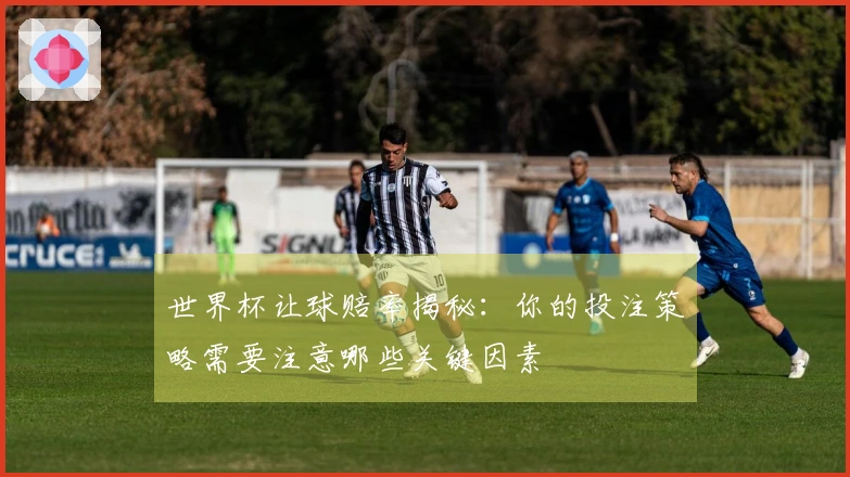 世界杯让球赔率揭秘：你的投注策略需要注意哪些关键因素