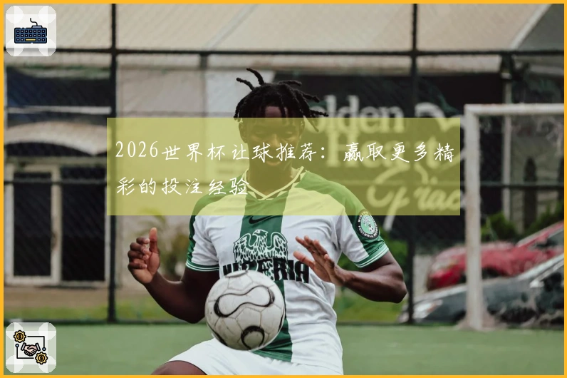 2026世界杯让球推荐：赢取更多精彩的投注经验