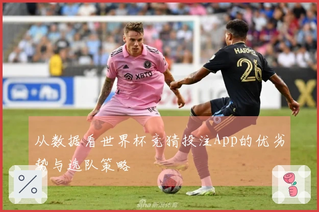 从数据看世界杯竞猜投注App的优劣势与选队策略