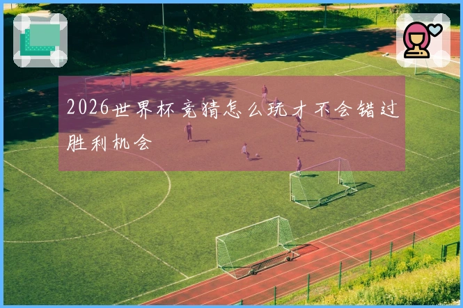 2026世界杯竞猜怎么玩才不会错过胜利机会