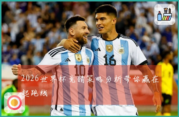 2026世界杯竞猜策略分析带你赢在起跑线