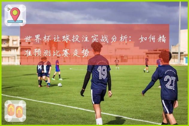世界杯让球投注实战分析：如何精准预测比赛走势