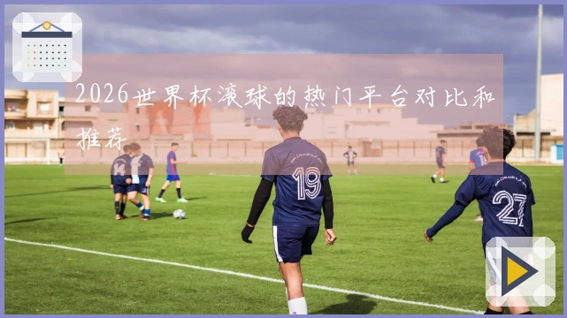 2026世界杯滚球的热门平台对比和推荐