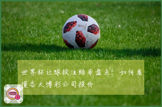 世界杯让球投注赔率盘点：如何看懂各大博彩公司报价
