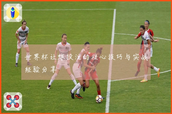 世界杯让球投注的核心技巧与实战经验分享