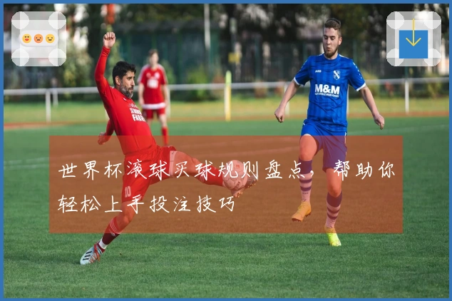世界杯滚球买球规则盘点，帮助你轻松上手投注技巧