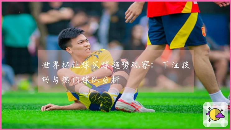 世界杯让球买球趋势观察：下注技巧与热门球队分析