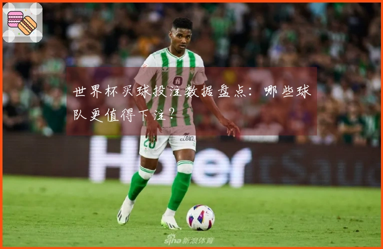 世界杯买球投注数据盘点：哪些球队更值得下注？
