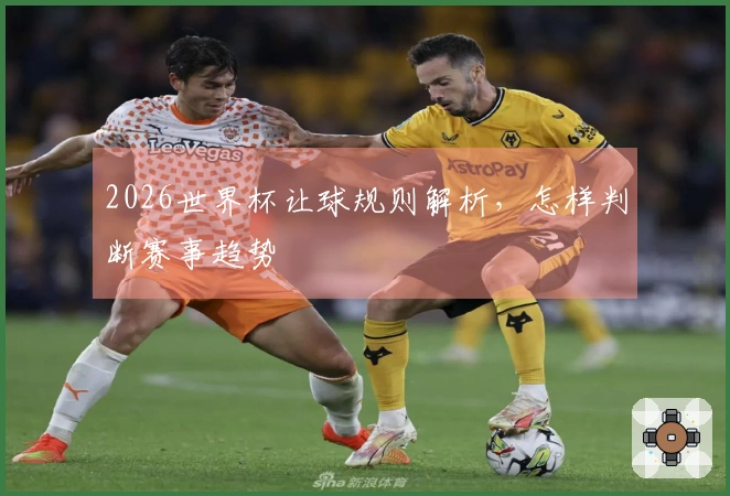 2026世界杯让球规则解析，怎样判断赛事趋势
