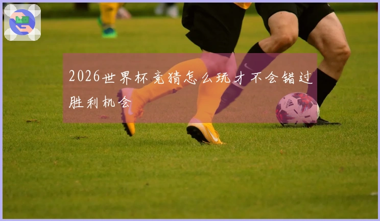2026世界杯竞猜怎么玩才不会错过胜利机会
